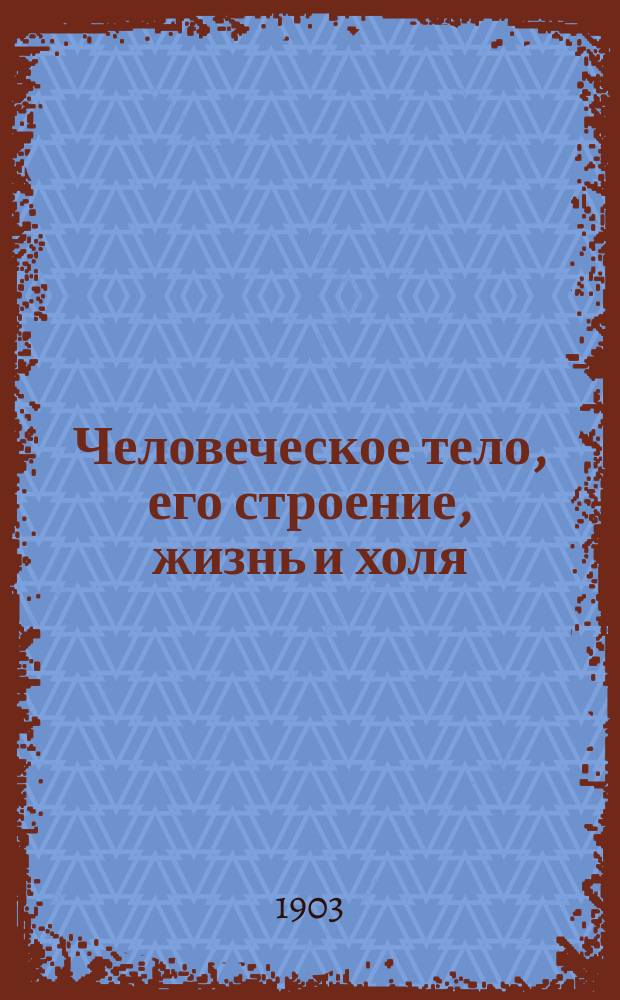 Человеческое тело, его строение, жизнь и холя : Руководство для учащихся
