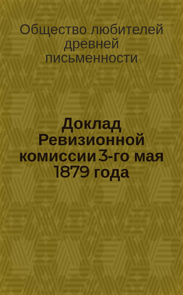 Доклад Ревизионной комиссии 3-го мая 1879 года : С 10 прил. : (Описание рукописей и книгохранилищ, извлеч. из рукописей, монографии, сведения и заметки о памятниках древ. письменности. библиогр. перечни исслед., старин. текстов и сведения об изд., доставляемых О-ву раз. лицами и учреждениями)