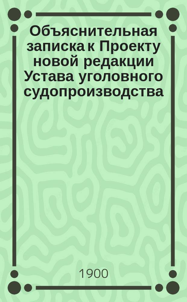 Объяснительная записка к Проекту новой редакции Устава уголовного судопроизводства. Т. 1 : Общие положения и подсудность