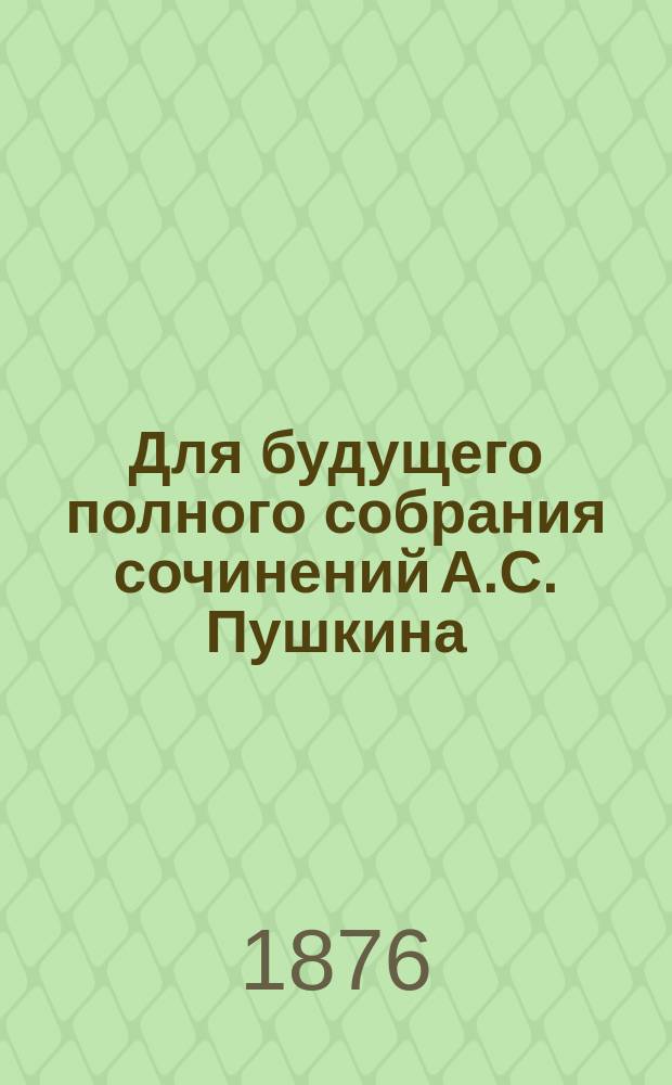 Для будущего полного собрания сочинений А.С. Пушкина