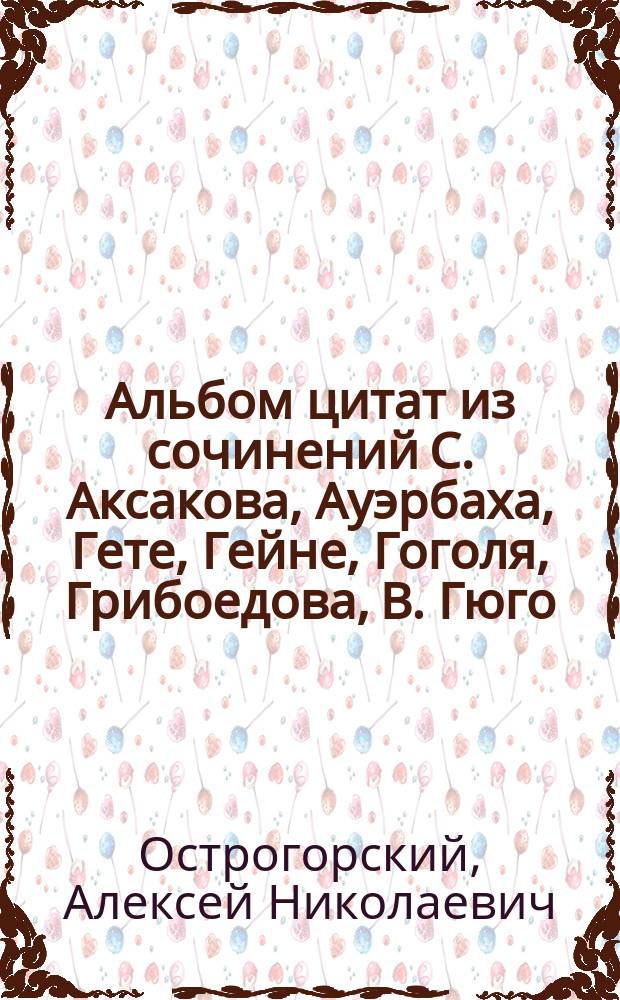Альбом цитат из сочинений С. Аксакова, Ауэрбаха, Гете, Гейне, Гоголя, Грибоедова, В. Гюго, Ф. Достоевского, К. Кавелина, Кольцова [и др.]