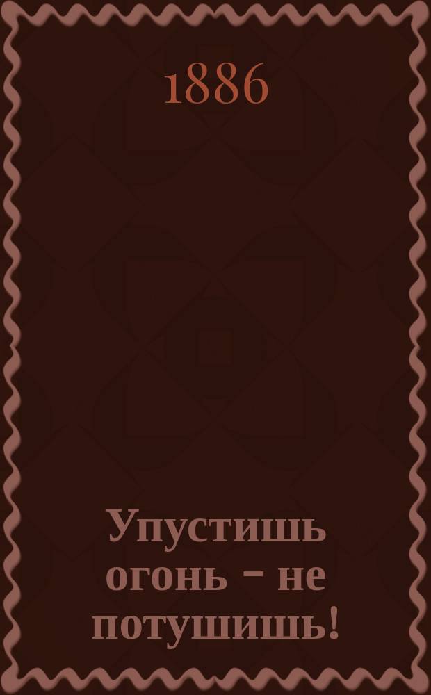 Упустишь огонь - не потушишь!