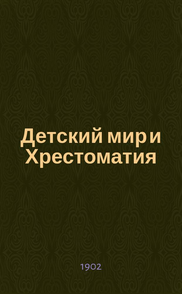 Детский мир и Хрестоматия : Кн. для клас. чтения, приспособл. к постеп. умств. упр. и нагляд. знакомству с предметами природы : (Назначается для детей от 8 до 12 лет)