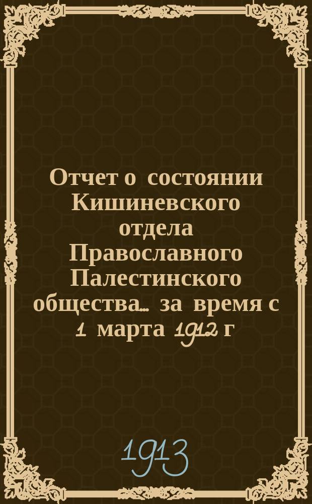 Отчет о состоянии Кишиневского отдела Православного Палестинского общества... ... за время с 1 марта 1912 г. по 1 марта 1913 г.
