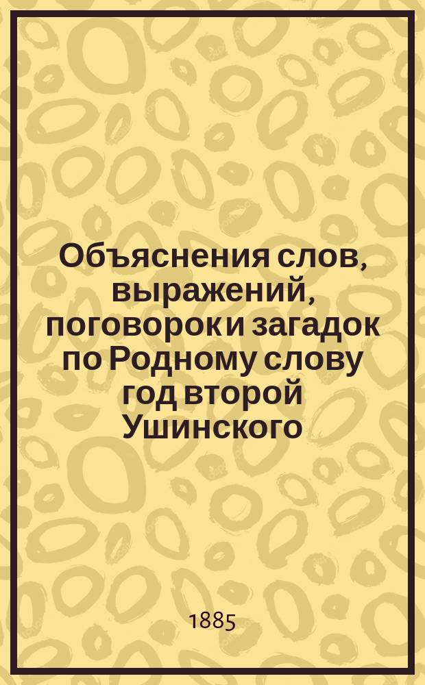 Объяснения слов, выражений, поговорок и загадок по Родному слову год второй Ушинского, с приложением 10 басен Крылова и объяснением слов и оборотов в них : Пособие для учащихся в нач., приход. и сел. уч-щах
