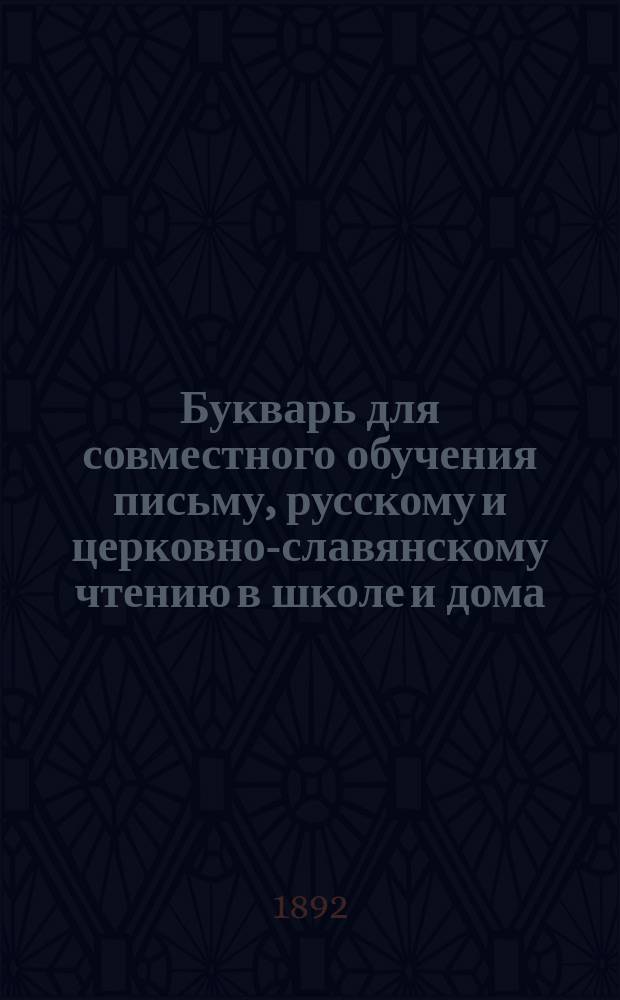 Букварь для совместного обучения письму, русскому и церковно-славянскому чтению в школе и дома, с наставлением, как учить грамоте по букварю, с образцами для первоначального рисования по клеткам, прописями, статьями для первоначального упражнения в объяснительном чтении и картинками и с приложением "Подвижной азбуки"