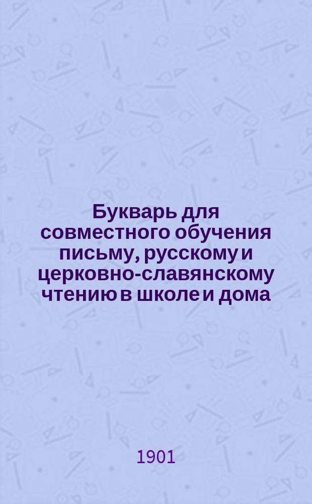 Букварь для совместного обучения письму, русскому и церковно-славянскому чтению в школе и дома, с наставлением, как учить грамоте по букварю, с образцами для первоначального рисования по клеткам, прописями, статьями для первоначального упражнения в объяснительном чтении и картинками и с приложением "Подвижной азбуки"