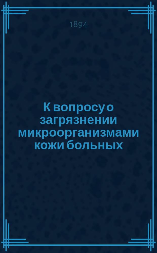 К вопросу о загрязнении микроорганизмами кожи больных : Дис. на степ. д-ра мед. Гр.Ив. Маркова