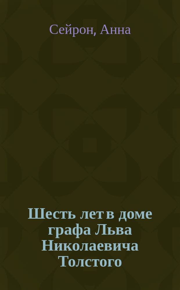 Шесть лет в доме графа Льва Николаевича Толстого : Записки г-жи Анны Сейрон : С портр. гр. : (Graf Leo Tolstoi von Anna Seuron. Herausgegeben und mit eine Einleitung von Eugen Zabel. Berlin, 1895)