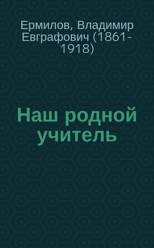 Наш родной учитель (К.Д. Ушинский) : Его детство, юность, мечты и труды : Биогр. очерк. В.Е. Ермилова