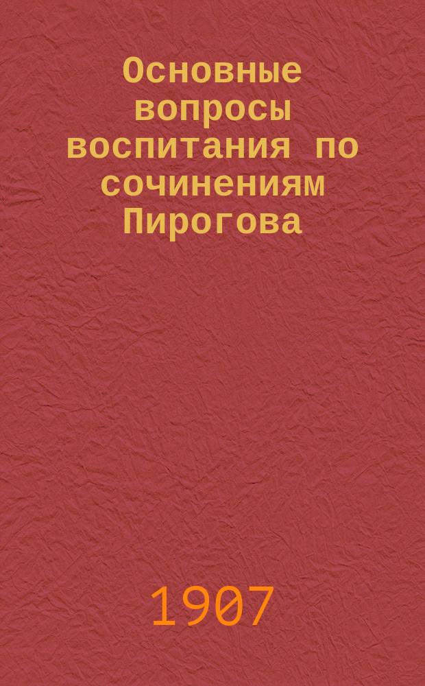Основные вопросы воспитания по сочинениям Пирогова : С портр. Н.И. Пирогова