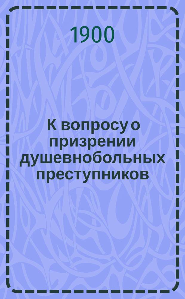 ... К вопросу о призрении душевнобольных преступников