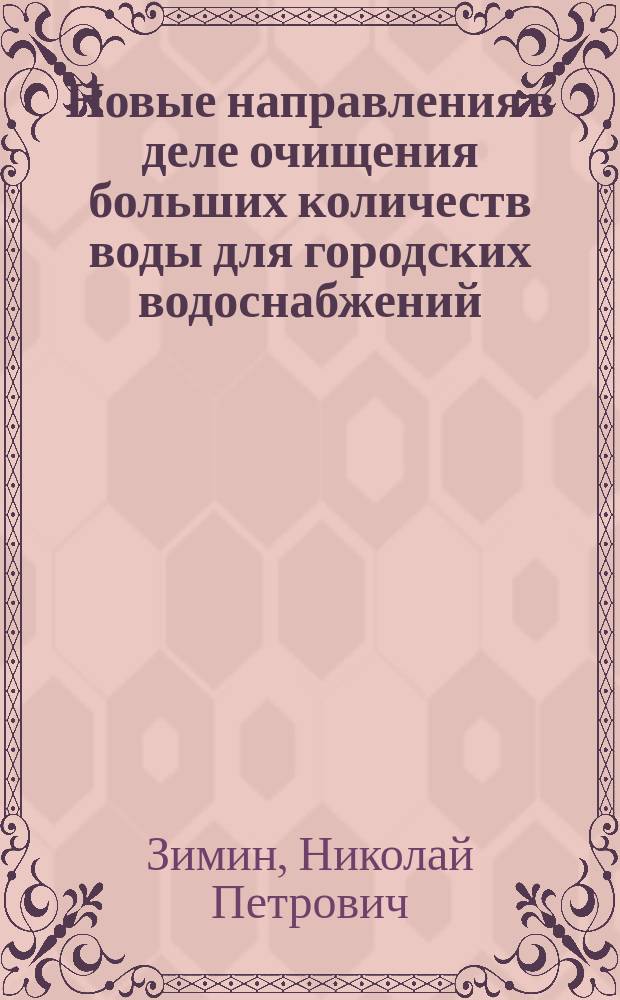 Новые направления в деле очищения больших количеств воды для городских водоснабжений : Докл. 8 Пирог. съезду врачей Н.П. Зимина, гл. инж. Моск. водопроводов