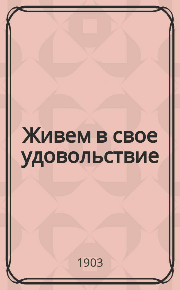Живем в свое удовольствие : Сцены из купеч. быта