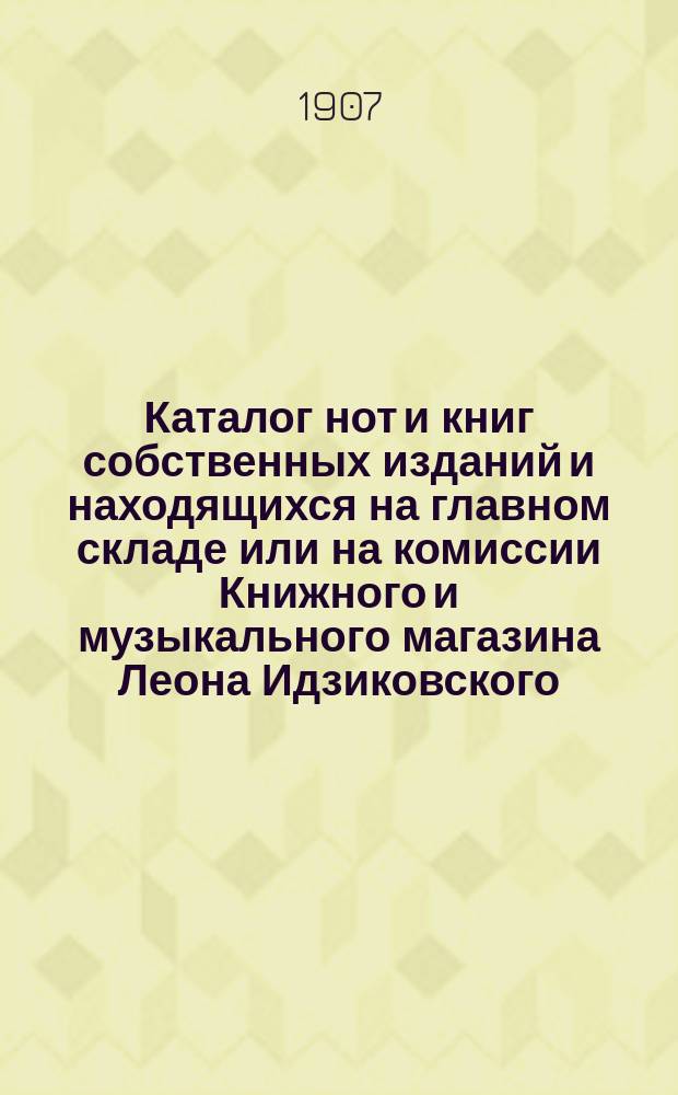 Каталог нот и книг собственных изданий и находящихся на главном складе или на комиссии Книжного и музыкального магазина Леона Идзиковского, комиссионера Киевского отдела Императорского Русск. музыкального общества в Киеве...