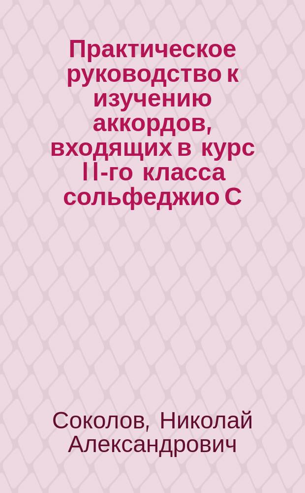 Практическое руководство к изучению аккордов, входящих в курс II-го класса сольфеджио С.-Петербургской консерватории