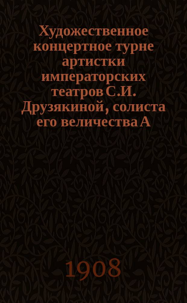 Художественное концертное турне [артистки императорских театров С.И. Друзякиной, солиста его величества А.В. Вержбиловича, артиста Московской частной оперы А.И. Алексеева, свободного художника Р.М. Рубинштейна]. 1908 г.