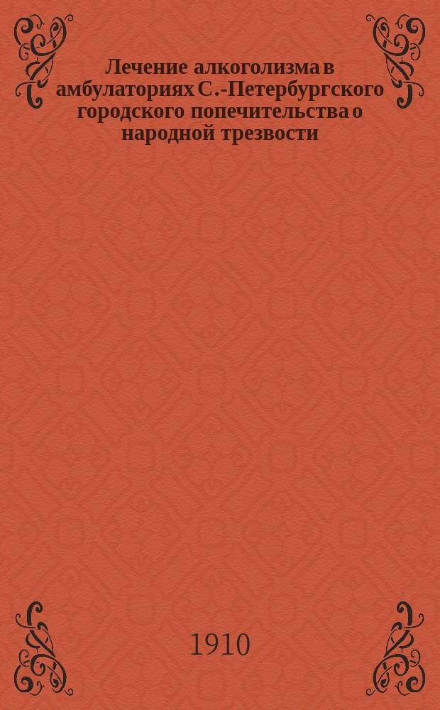 Лечение алкоголизма в амбулаториях С.-Петербургского городского попечительства о народной трезвости. 1903-1909
