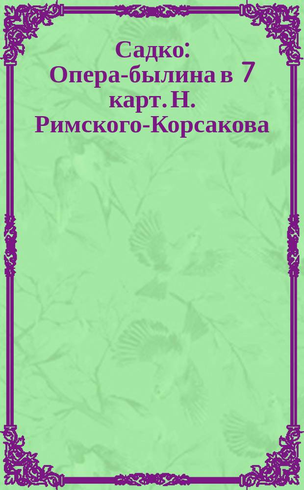Садко : Опера-былина в 7 карт. Н. Римского-Корсакова : Либретто