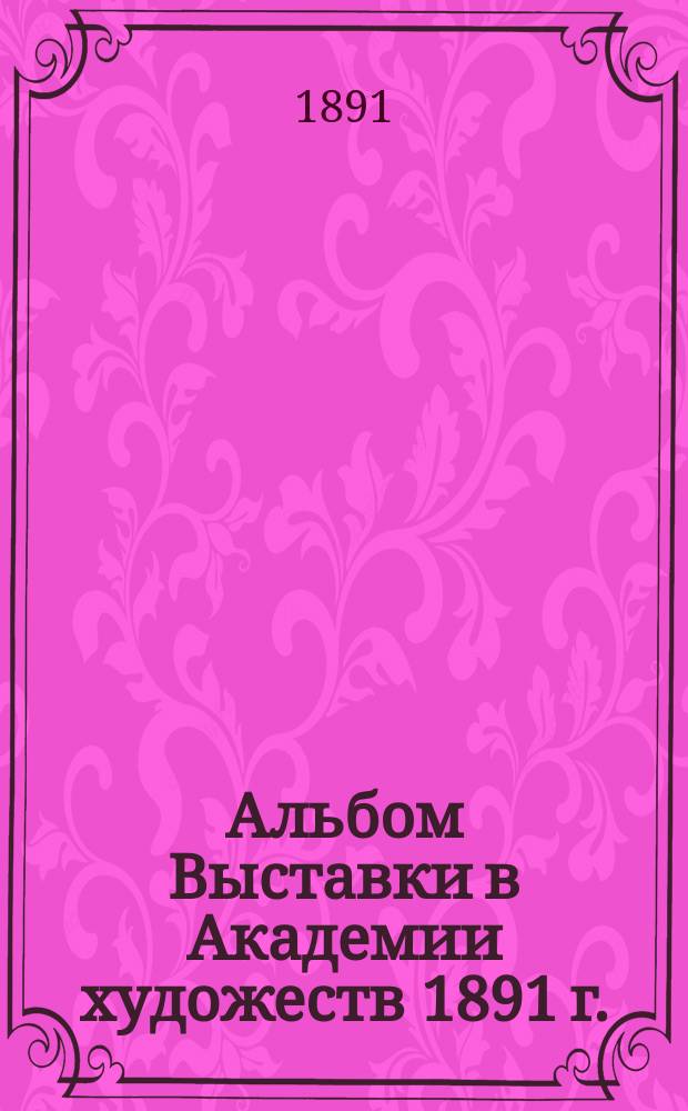 Альбом Выставки в Академии художеств 1891 г. : Фототип. изд
