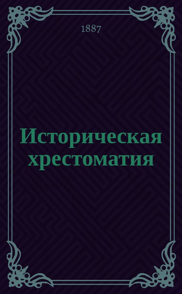 Историческая хрестоматия : Пособие при изуч. рус. словесности для учеников ст. классов средне-учеб. заведений и преподавателей