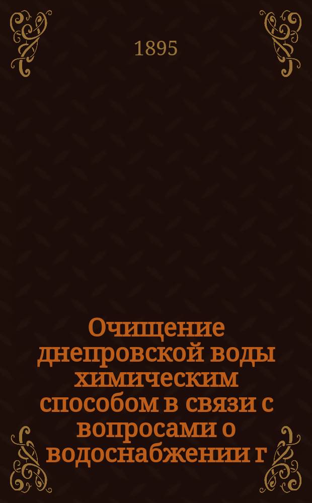 Очищение днепровской воды химическим способом в связи с вопросами о водоснабжении г. Киева : (Докл. проф. Н.А. Бунге в Мех.-строит. отд. Киев. отд. Имп. Рус. техн. о-ва 15 февр. 1895 г.)