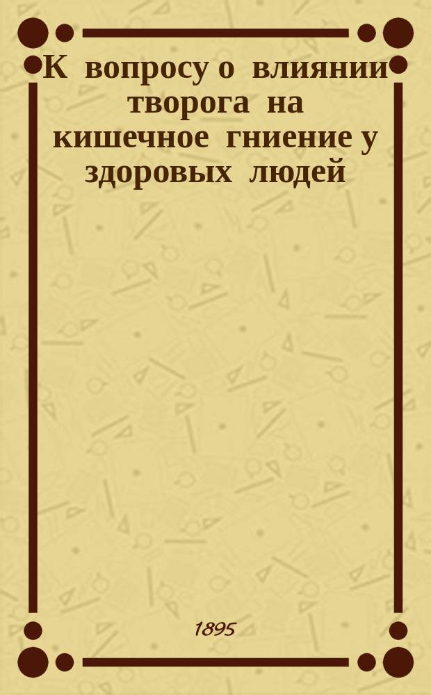К вопросу о влиянии творога на кишечное гниение у здоровых людей : Дис. на степ. д-ра мед. В.И. Гусарова