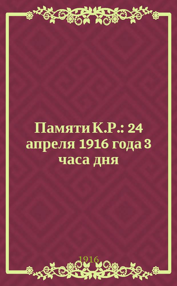 Памяти К.Р. : 24 апреля 1916 года 3 часа дня