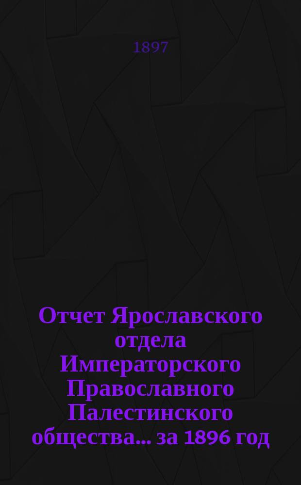 Отчет Ярославского отдела Императорского Православного Палестинского общества... ... за 1896 год