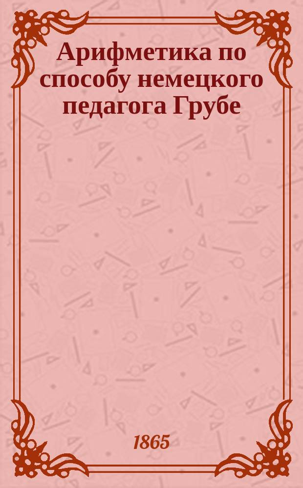 Арифметика по способу немецкого педагога Грубе : Метод. руководство для родителей и элемент. учителей