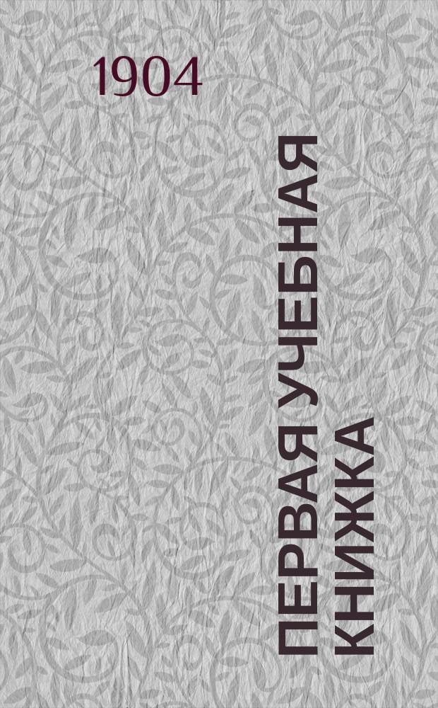 Первая учебная книжка : Клас. пособие при обучении письму, чтению и началам родного языка