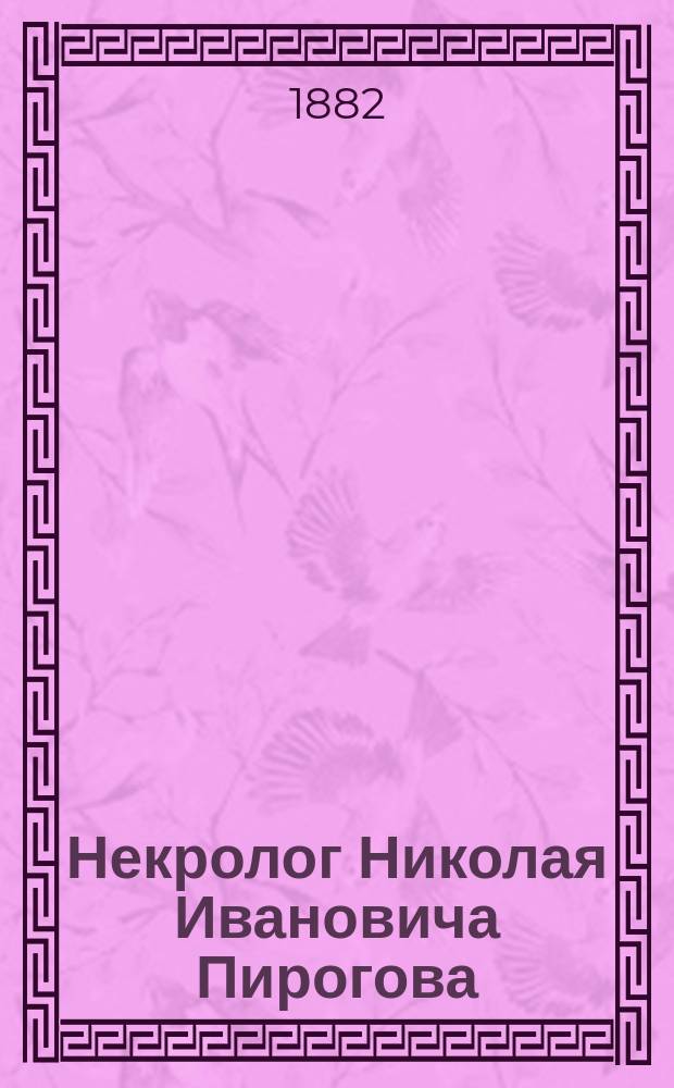 Некролог Николая Ивановича Пирогова : Речь, произнес. в торжеств. собр. Имп. Харьк. ун-та, 17 янв. 1882 г., проф. И.К. Зарубиным