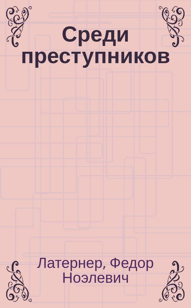 Среди преступников : Фарс в 3-х д., переделка Ф. Градовского и С.К. Ленни