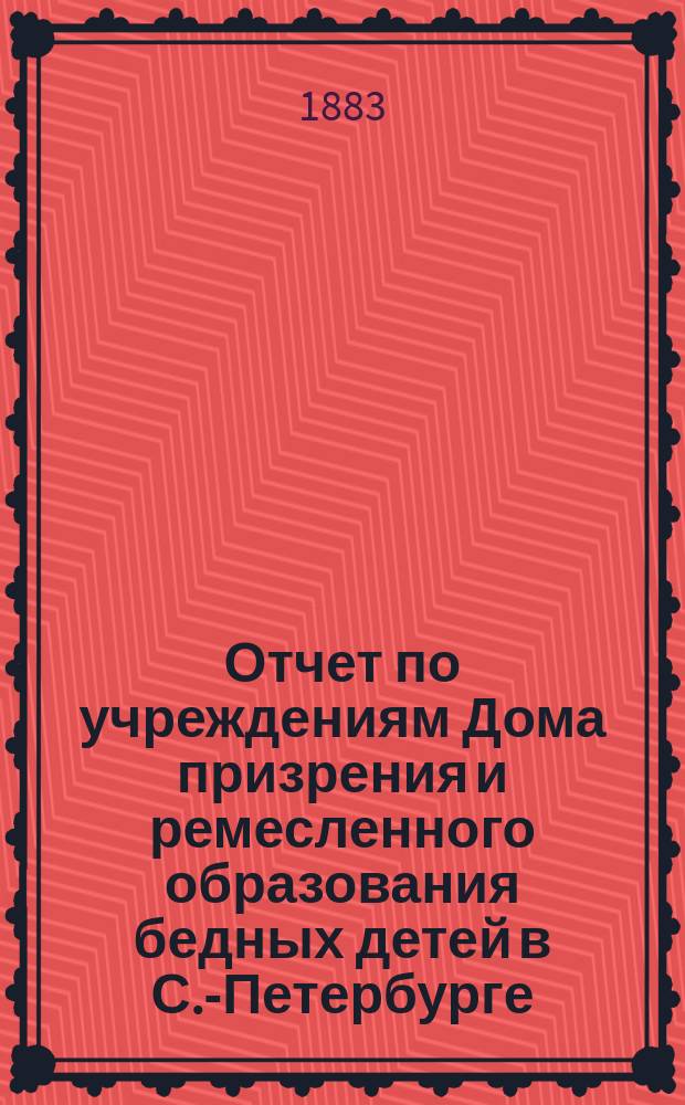 Отчет по учреждениям Дома призрения и ремесленного образования бедных детей в С.-Петербурге...