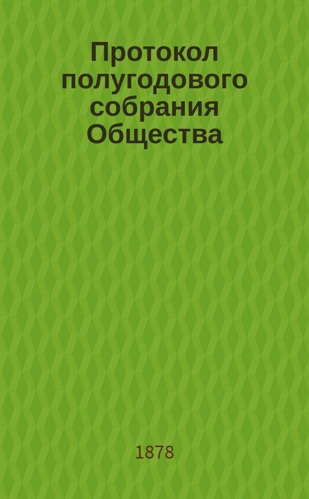 Протокол полугодового собрания Общества : (Описание рукописей и книгохранилищ, извлеч. из рукописей, монографии, сведения и заметки о памятниках древ. письменности, библиогр. перечни исслед. старин. текстов и сведения об изд., доставляемых О-ву раз. лицами и учреждениями)