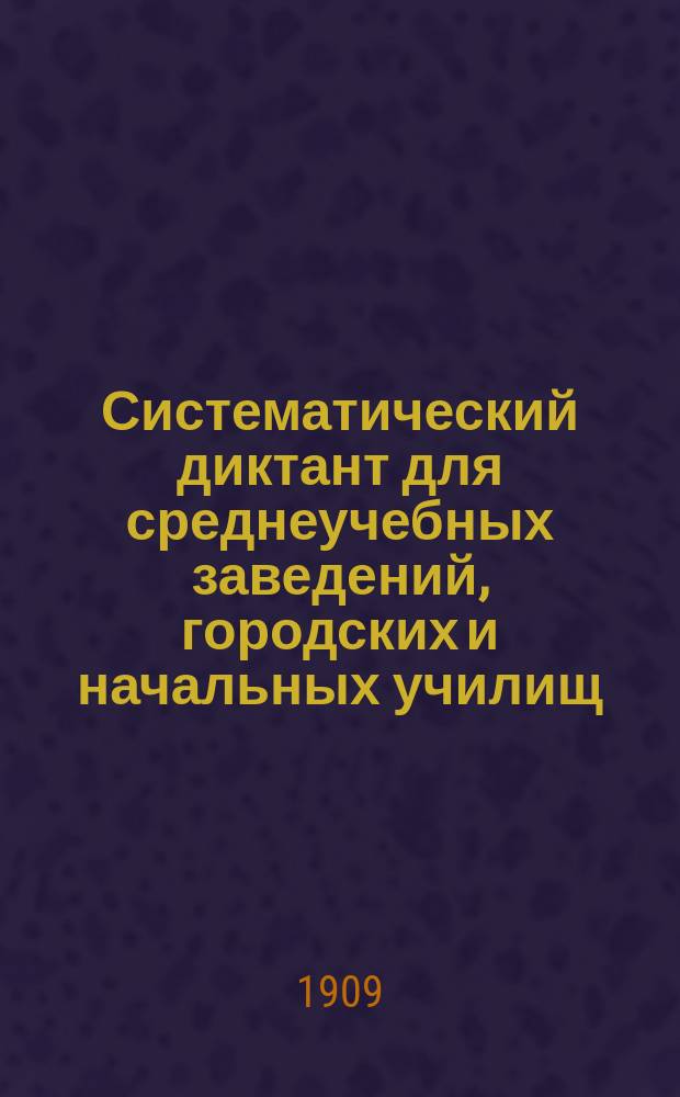 Систематический диктант для среднеучебных заведений, городских и начальных училищ