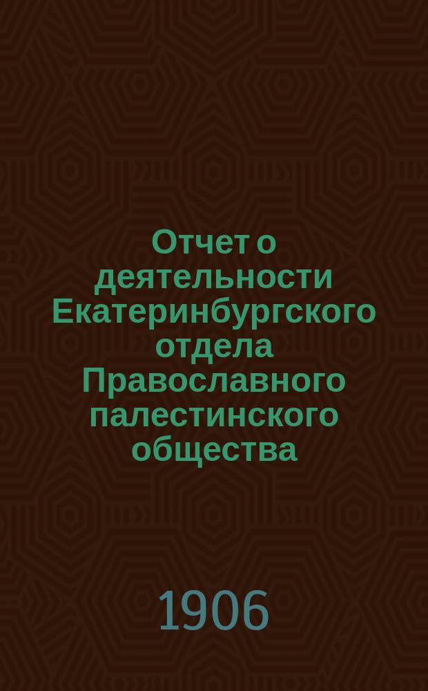 Отчет о деятельности Екатеринбургского отдела Православного палестинского общества... ... за время с 1 марта 1905 г. по 1 марта 1906 г.