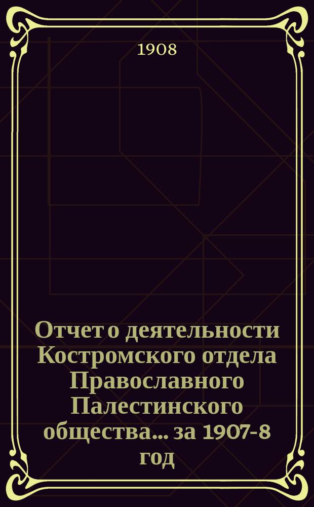 Отчет о деятельности Костромского отдела Православного Палестинского общества... ... за 1907-8 год