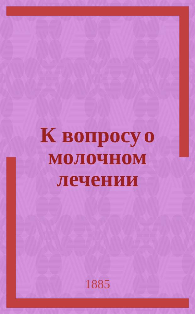 К вопросу о молочном лечении : Об усвоении азотистых веществ коровьего молока и об азотистом метаморфозе при абсолютно молоч. диете : Дис. на степ. д-ра мед. орд. Терапевт. клиники проф. С.П. Боткина