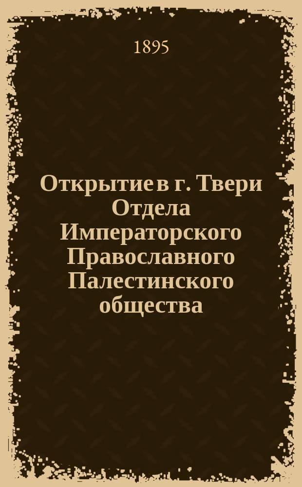 Открытие в г. Твери Отдела Императорского Православного Палестинского общества