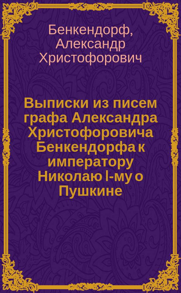 Выписки из писем графа Александра Христофоровича Бенкендорфа к императору Николаю I-му о Пушкине