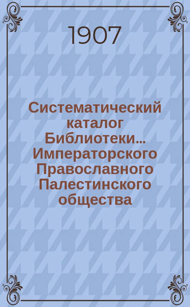 Систематический каталог Библиотеки... Императорского Православного Палестинского общества. Т. 2