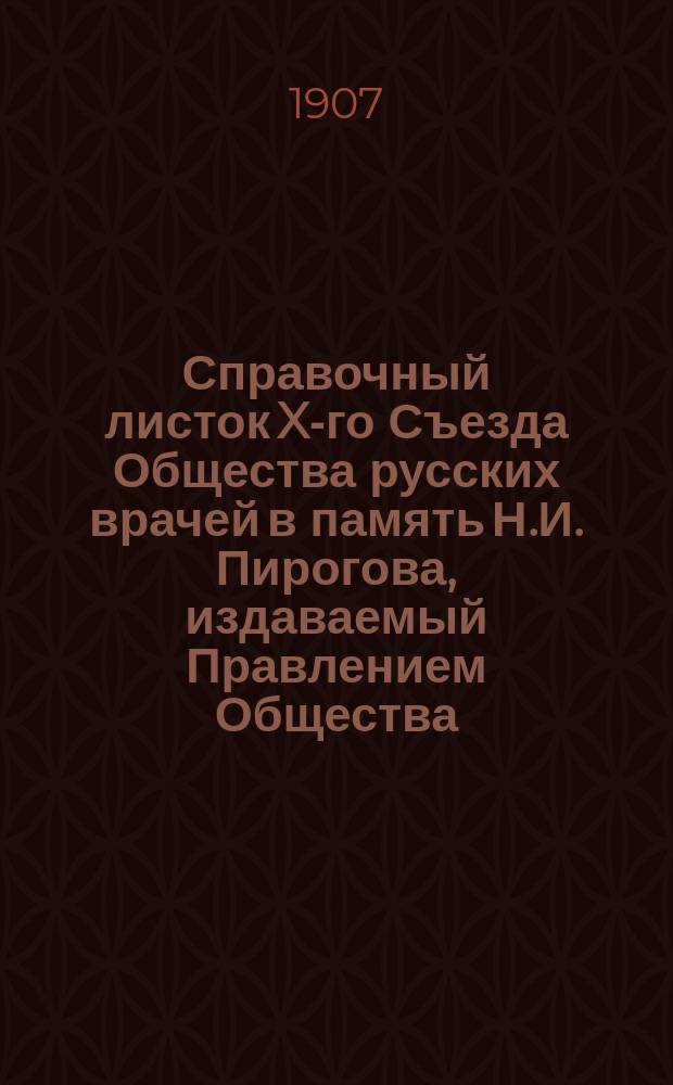 Справочный листок X-го Съезда Общества русских врачей в память Н.И. Пирогова, издаваемый Правлением Общества : № 1-10