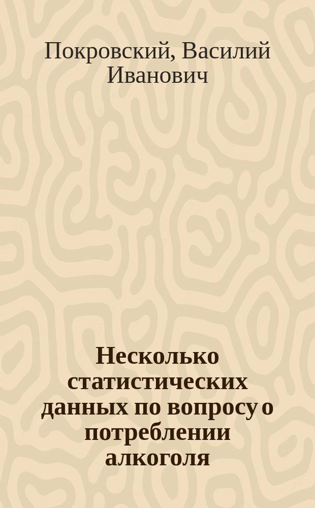 Несколько статистических данных по вопросу о потреблении алкоголя : Докл. Комис. по вопросу об алкоголизме 11 апр. 1907 г., доп. докл. 19 дек. того же года