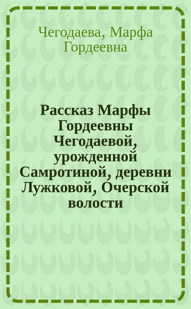 Рассказ Марфы Гордеевны Чегодаевой, урожденной Самротиной, деревни Лужковой, Очерской волости, Оханского уезда, Пермской губернии. Искатель истины