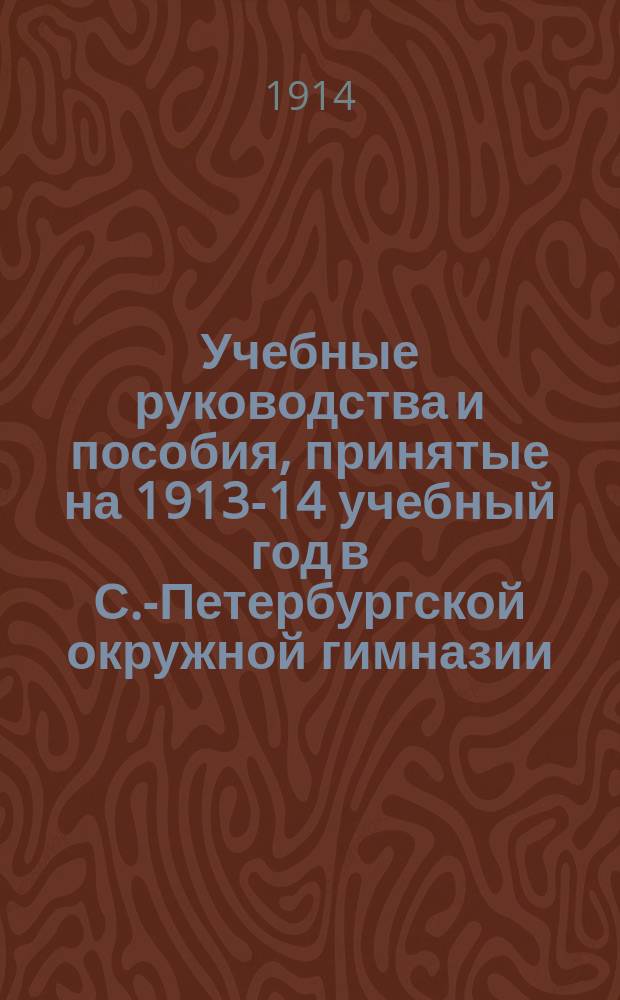 Учебные руководства и пособия, принятые на 1913-14 учебный год в С.-Петербургской окружной гимназии