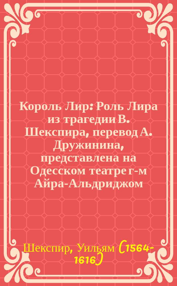 [Король Лир] : Роль Лира из трагедии В. Шекспира, перевод А. Дружинина, представлена на Одесском театре г-м Айра-Альдриджом
