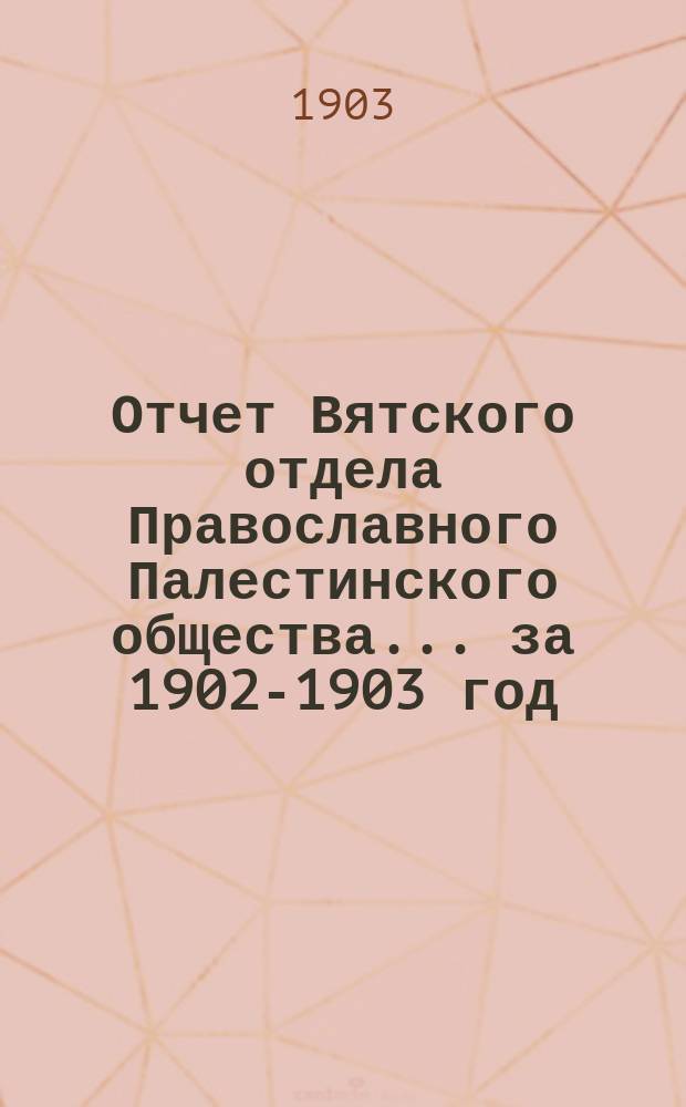 Отчет Вятского отдела Православного Палестинского общества... ... за 1902-1903 год