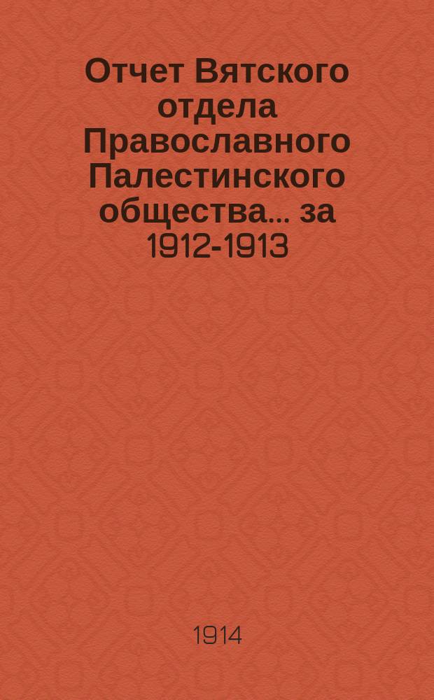 Отчет Вятского отдела Православного Палестинского общества... ... за 1912-1913