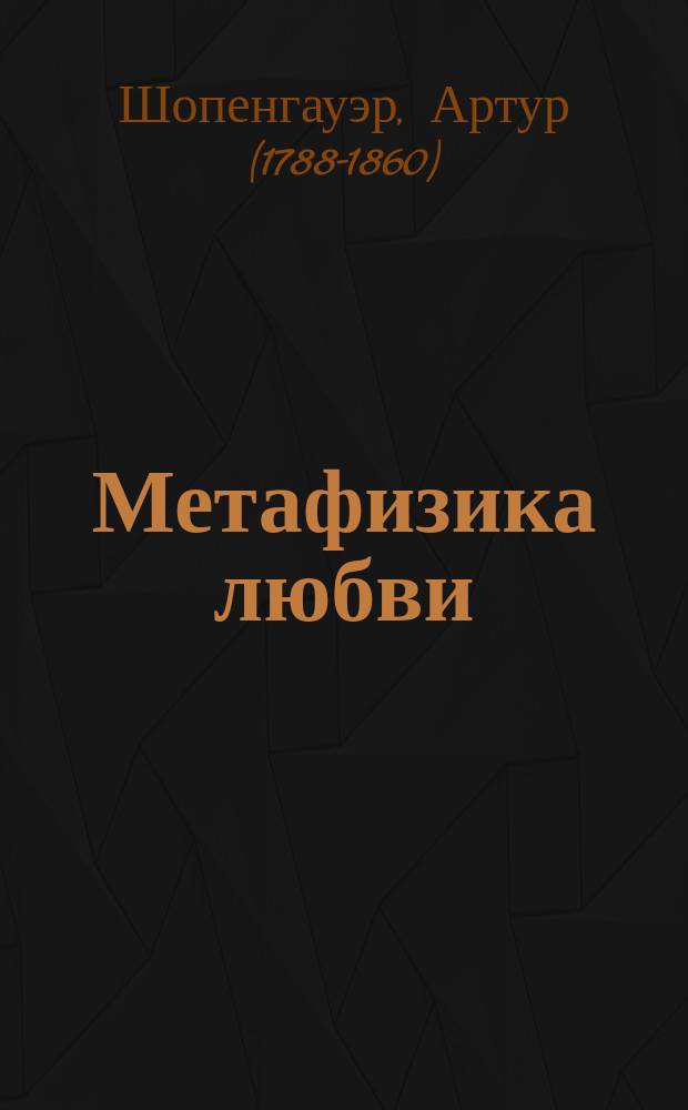 Метафизика любви : отрывок из сочинения "Мир как воля и представление" : перевод с немецкого